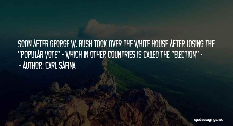 Carl Safina Quotes: Soon After George W. Bush Took Over The White House After Losing The Popular Vote - Which In Other Countries