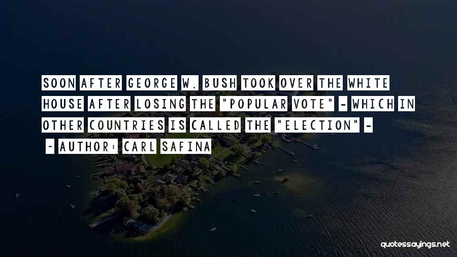 Carl Safina Quotes: Soon After George W. Bush Took Over The White House After Losing The Popular Vote - Which In Other Countries