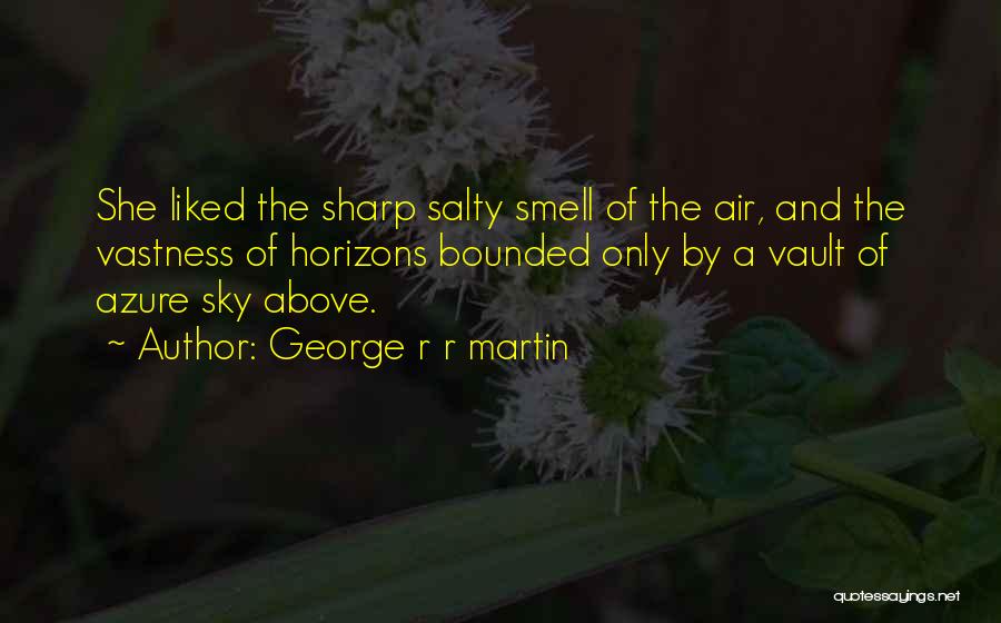 George R R Martin Quotes: She Liked The Sharp Salty Smell Of The Air, And The Vastness Of Horizons Bounded Only By A Vault Of