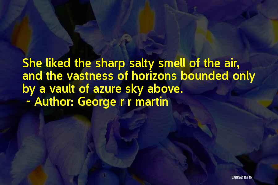 George R R Martin Quotes: She Liked The Sharp Salty Smell Of The Air, And The Vastness Of Horizons Bounded Only By A Vault Of
