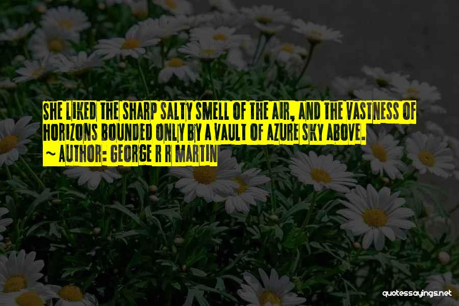 George R R Martin Quotes: She Liked The Sharp Salty Smell Of The Air, And The Vastness Of Horizons Bounded Only By A Vault Of