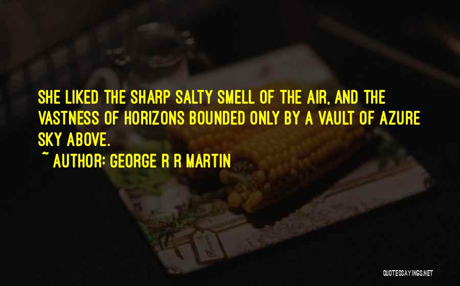 George R R Martin Quotes: She Liked The Sharp Salty Smell Of The Air, And The Vastness Of Horizons Bounded Only By A Vault Of