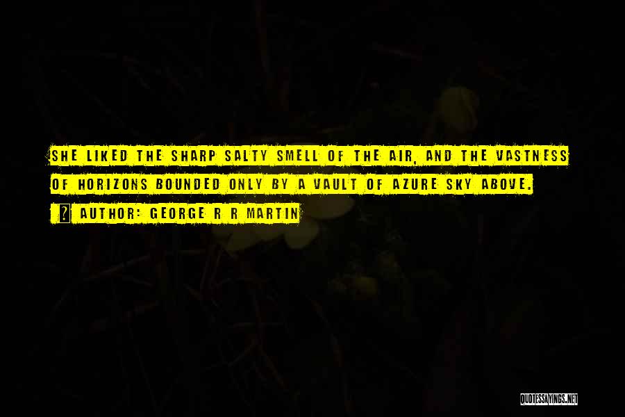 George R R Martin Quotes: She Liked The Sharp Salty Smell Of The Air, And The Vastness Of Horizons Bounded Only By A Vault Of