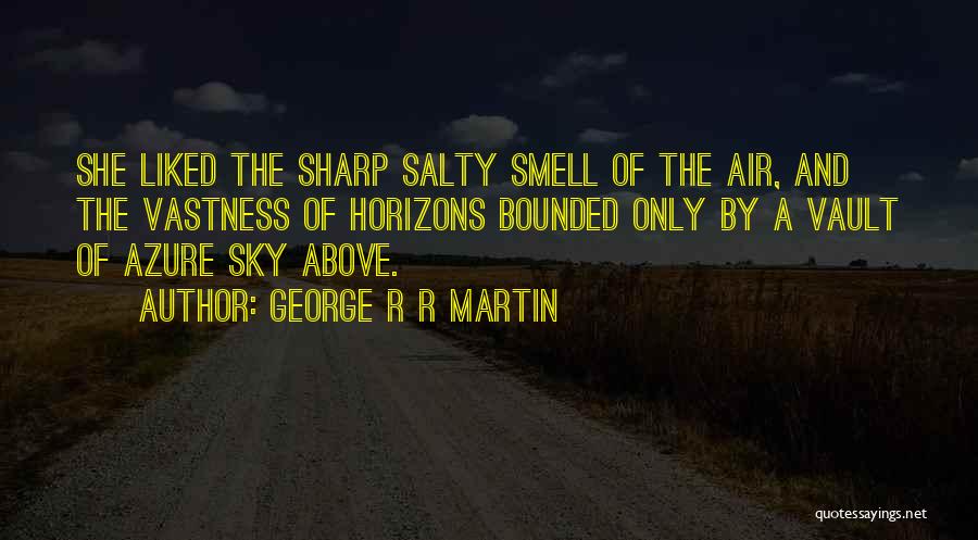 George R R Martin Quotes: She Liked The Sharp Salty Smell Of The Air, And The Vastness Of Horizons Bounded Only By A Vault Of