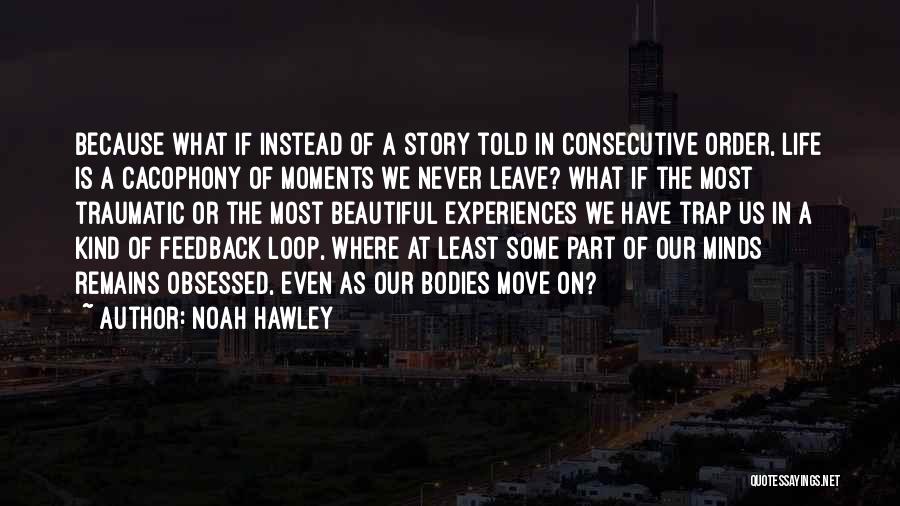 Noah Hawley Quotes: Because What If Instead Of A Story Told In Consecutive Order, Life Is A Cacophony Of Moments We Never Leave?