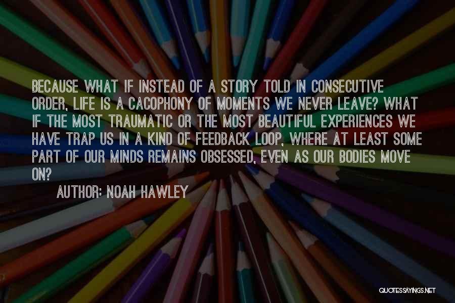 Noah Hawley Quotes: Because What If Instead Of A Story Told In Consecutive Order, Life Is A Cacophony Of Moments We Never Leave?