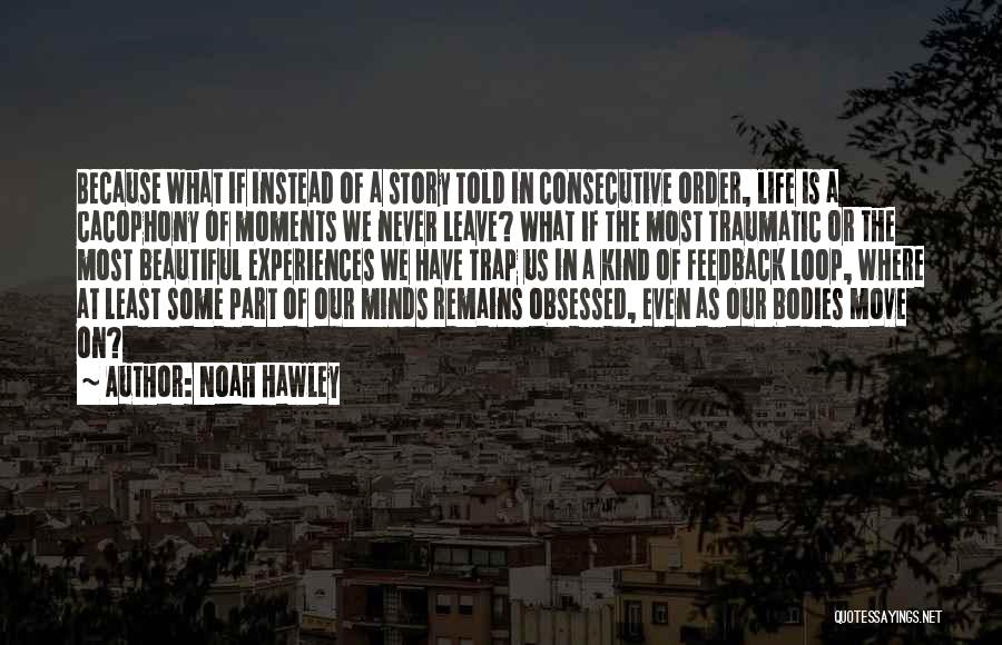 Noah Hawley Quotes: Because What If Instead Of A Story Told In Consecutive Order, Life Is A Cacophony Of Moments We Never Leave?