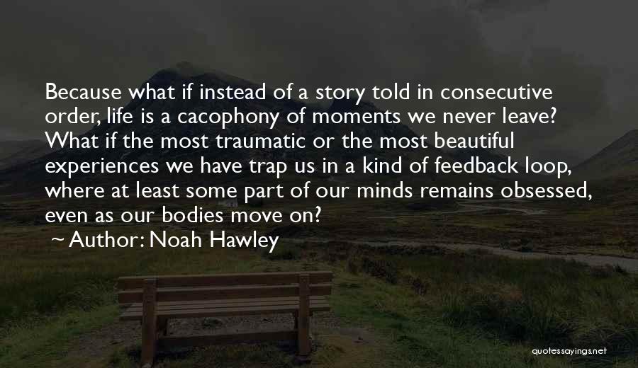 Noah Hawley Quotes: Because What If Instead Of A Story Told In Consecutive Order, Life Is A Cacophony Of Moments We Never Leave?