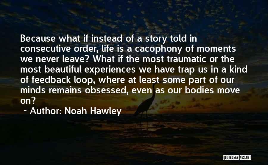 Noah Hawley Quotes: Because What If Instead Of A Story Told In Consecutive Order, Life Is A Cacophony Of Moments We Never Leave?