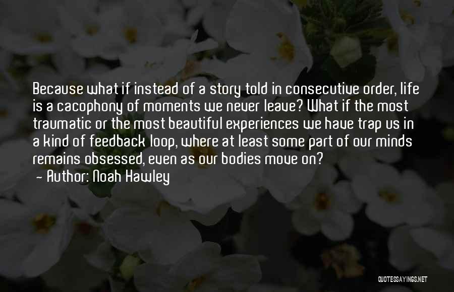 Noah Hawley Quotes: Because What If Instead Of A Story Told In Consecutive Order, Life Is A Cacophony Of Moments We Never Leave?