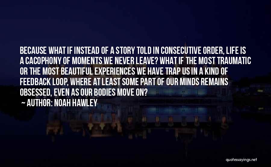 Noah Hawley Quotes: Because What If Instead Of A Story Told In Consecutive Order, Life Is A Cacophony Of Moments We Never Leave?