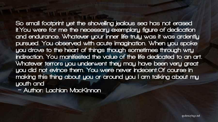 Lachlan MacKinnon Quotes: So Small Footprint Yet The Shovelling Jealous Sea Has Not Erased It.you Were For Me The Necessary Exemplary Figure Of