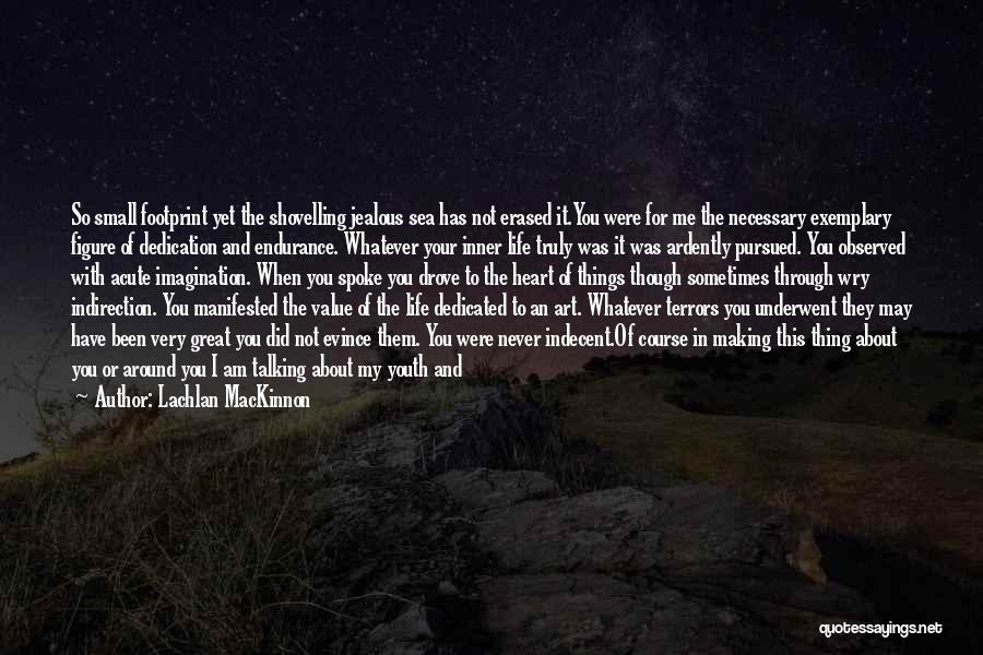 Lachlan MacKinnon Quotes: So Small Footprint Yet The Shovelling Jealous Sea Has Not Erased It.you Were For Me The Necessary Exemplary Figure Of