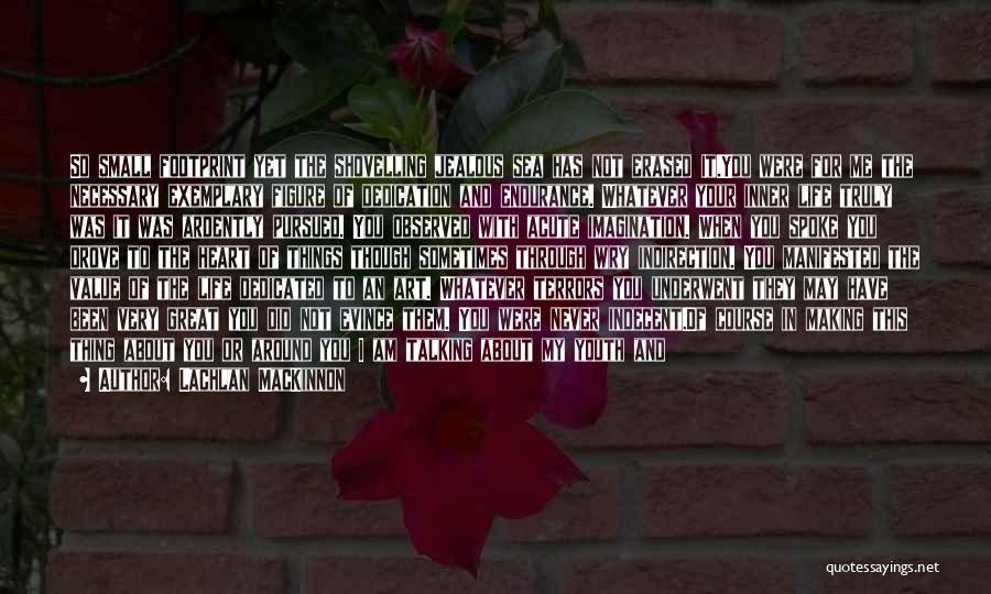 Lachlan MacKinnon Quotes: So Small Footprint Yet The Shovelling Jealous Sea Has Not Erased It.you Were For Me The Necessary Exemplary Figure Of