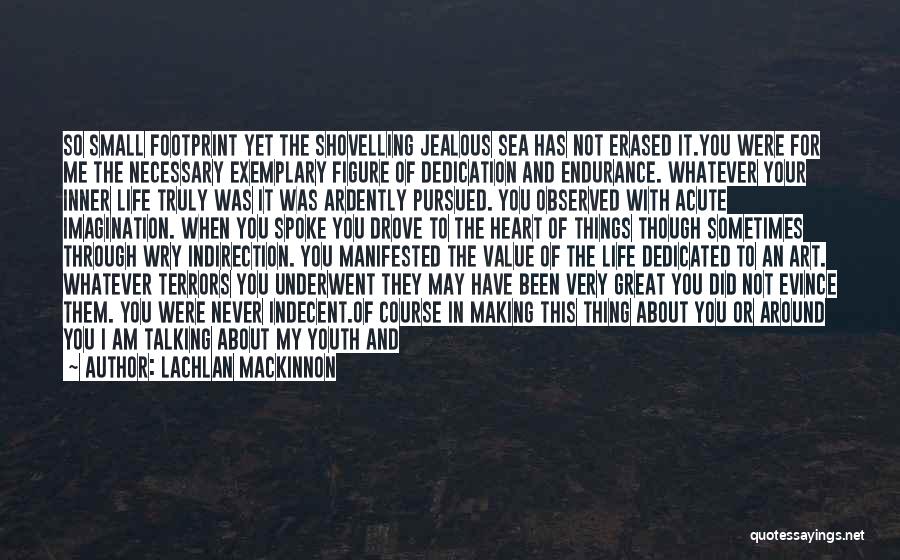 Lachlan MacKinnon Quotes: So Small Footprint Yet The Shovelling Jealous Sea Has Not Erased It.you Were For Me The Necessary Exemplary Figure Of