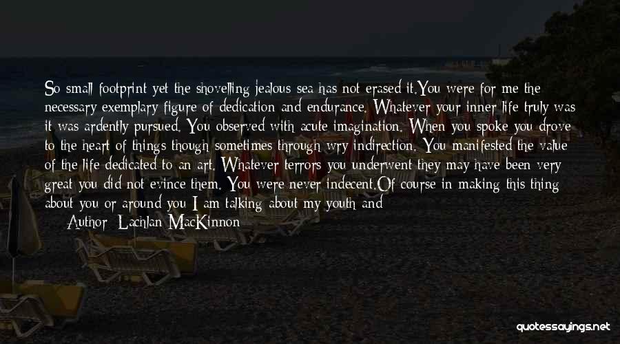 Lachlan MacKinnon Quotes: So Small Footprint Yet The Shovelling Jealous Sea Has Not Erased It.you Were For Me The Necessary Exemplary Figure Of