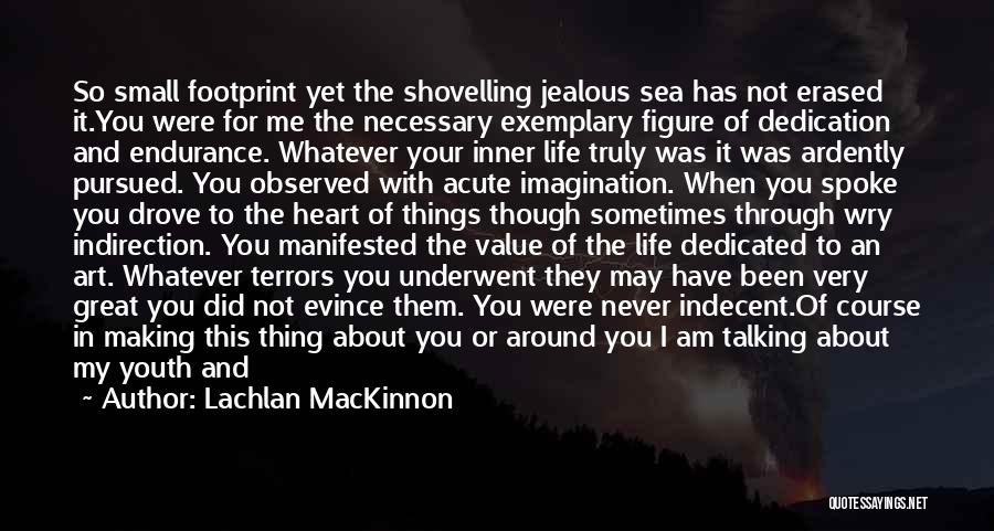 Lachlan MacKinnon Quotes: So Small Footprint Yet The Shovelling Jealous Sea Has Not Erased It.you Were For Me The Necessary Exemplary Figure Of