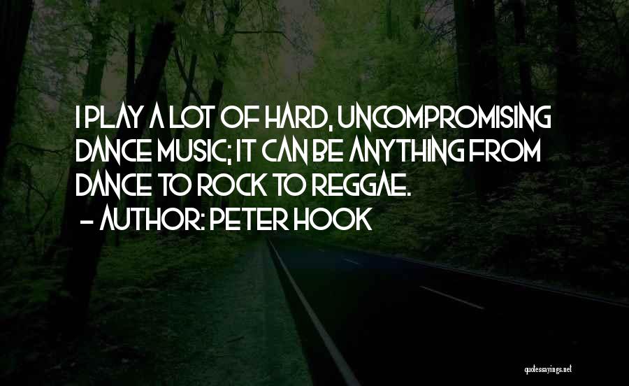Peter Hook Quotes: I Play A Lot Of Hard, Uncompromising Dance Music; It Can Be Anything From Dance To Rock To Reggae.