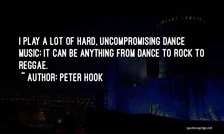 Peter Hook Quotes: I Play A Lot Of Hard, Uncompromising Dance Music; It Can Be Anything From Dance To Rock To Reggae.
