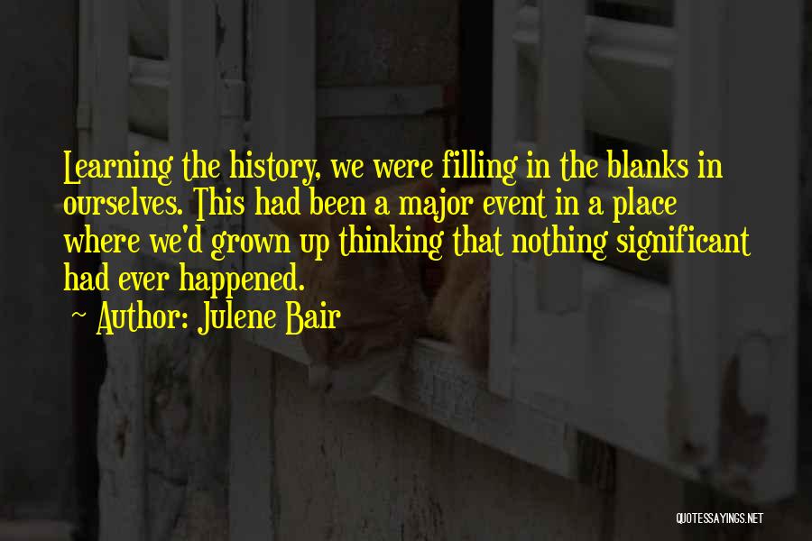 Julene Bair Quotes: Learning The History, We Were Filling In The Blanks In Ourselves. This Had Been A Major Event In A Place