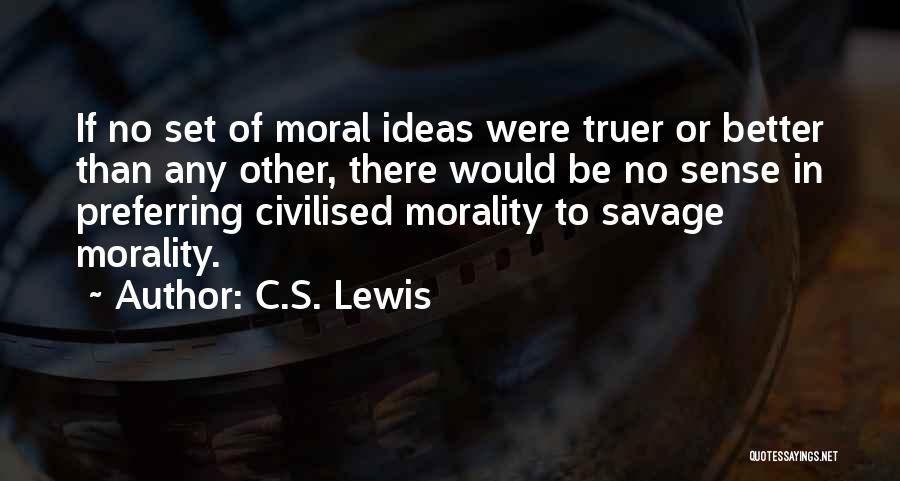 C.S. Lewis Quotes: If No Set Of Moral Ideas Were Truer Or Better Than Any Other, There Would Be No Sense In Preferring