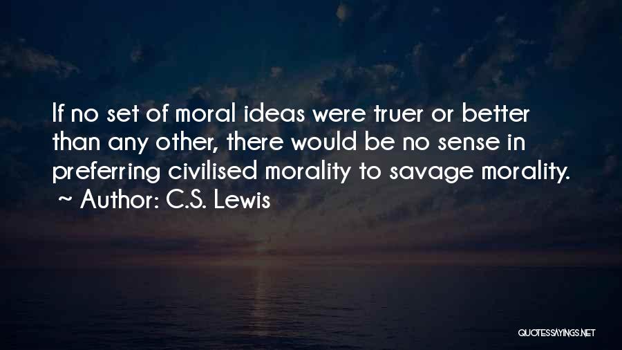 C.S. Lewis Quotes: If No Set Of Moral Ideas Were Truer Or Better Than Any Other, There Would Be No Sense In Preferring