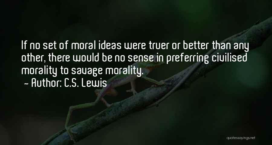 C.S. Lewis Quotes: If No Set Of Moral Ideas Were Truer Or Better Than Any Other, There Would Be No Sense In Preferring