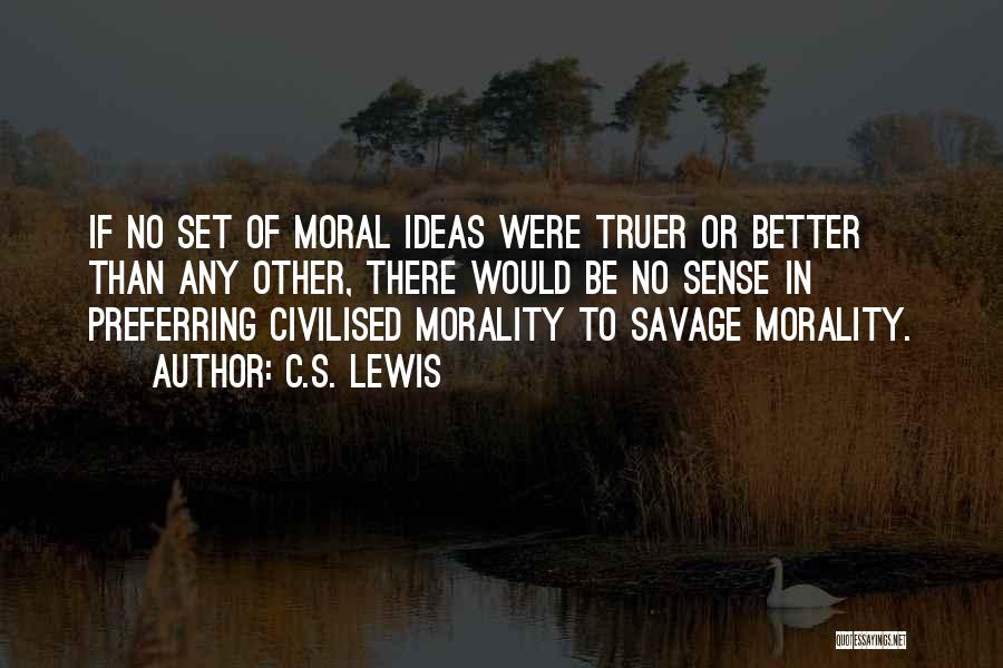 C.S. Lewis Quotes: If No Set Of Moral Ideas Were Truer Or Better Than Any Other, There Would Be No Sense In Preferring