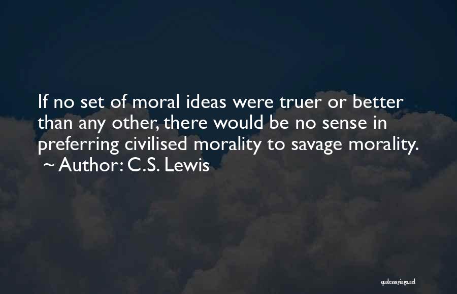 C.S. Lewis Quotes: If No Set Of Moral Ideas Were Truer Or Better Than Any Other, There Would Be No Sense In Preferring