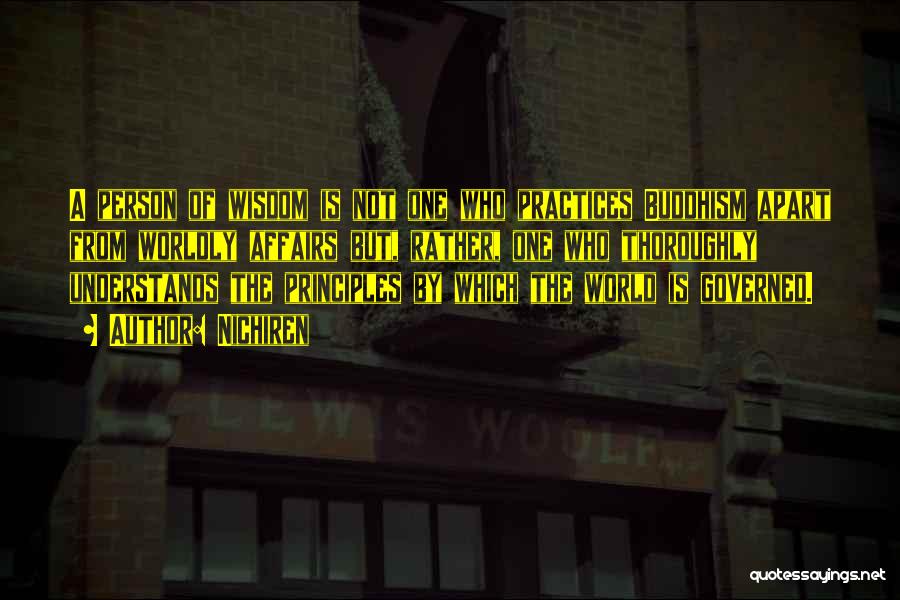 Nichiren Quotes: A Person Of Wisdom Is Not One Who Practices Buddhism Apart From Worldly Affairs But, Rather, One Who Thoroughly Understands
