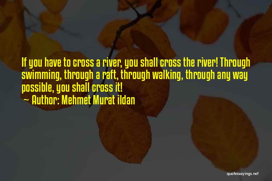 Mehmet Murat Ildan Quotes: If You Have To Cross A River, You Shall Cross The River! Through Swimming, Through A Raft, Through Walking, Through