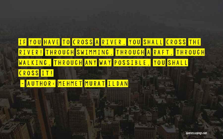 Mehmet Murat Ildan Quotes: If You Have To Cross A River, You Shall Cross The River! Through Swimming, Through A Raft, Through Walking, Through