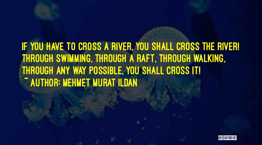 Mehmet Murat Ildan Quotes: If You Have To Cross A River, You Shall Cross The River! Through Swimming, Through A Raft, Through Walking, Through