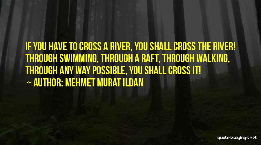 Mehmet Murat Ildan Quotes: If You Have To Cross A River, You Shall Cross The River! Through Swimming, Through A Raft, Through Walking, Through