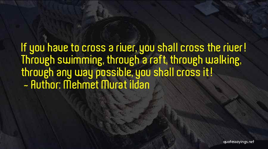 Mehmet Murat Ildan Quotes: If You Have To Cross A River, You Shall Cross The River! Through Swimming, Through A Raft, Through Walking, Through