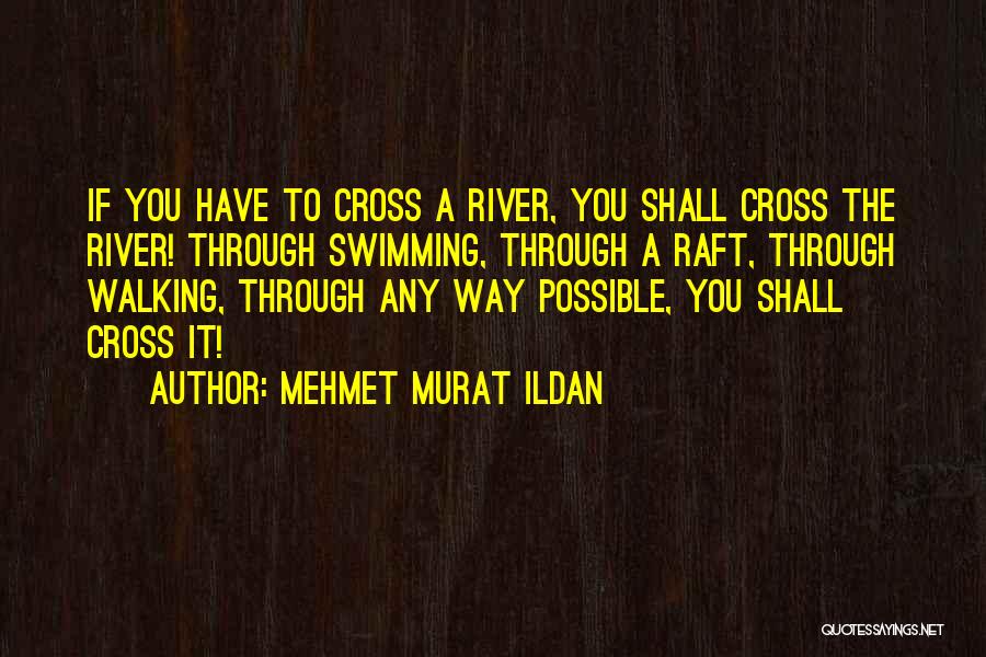 Mehmet Murat Ildan Quotes: If You Have To Cross A River, You Shall Cross The River! Through Swimming, Through A Raft, Through Walking, Through