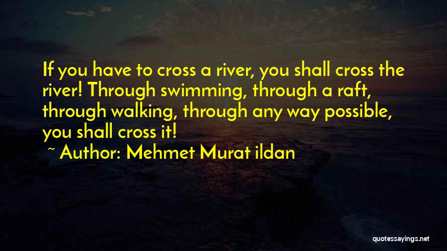 Mehmet Murat Ildan Quotes: If You Have To Cross A River, You Shall Cross The River! Through Swimming, Through A Raft, Through Walking, Through