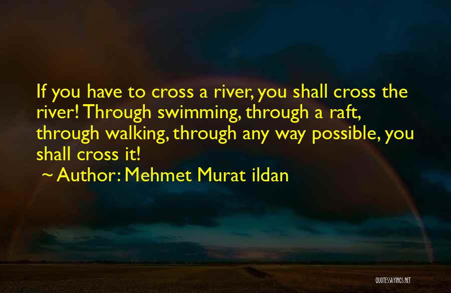 Mehmet Murat Ildan Quotes: If You Have To Cross A River, You Shall Cross The River! Through Swimming, Through A Raft, Through Walking, Through