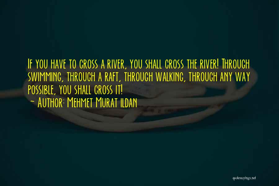 Mehmet Murat Ildan Quotes: If You Have To Cross A River, You Shall Cross The River! Through Swimming, Through A Raft, Through Walking, Through