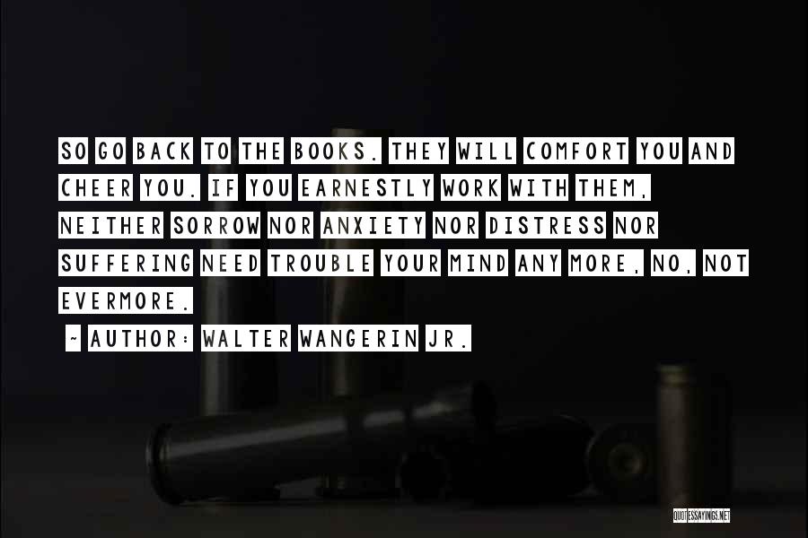 Walter Wangerin Jr. Quotes: So Go Back To The Books. They Will Comfort You And Cheer You. If You Earnestly Work With Them, Neither