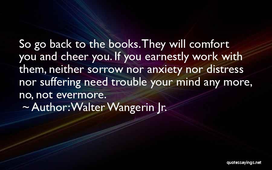 Walter Wangerin Jr. Quotes: So Go Back To The Books. They Will Comfort You And Cheer You. If You Earnestly Work With Them, Neither