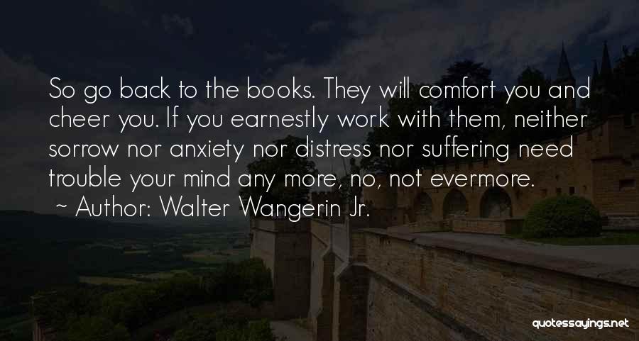 Walter Wangerin Jr. Quotes: So Go Back To The Books. They Will Comfort You And Cheer You. If You Earnestly Work With Them, Neither
