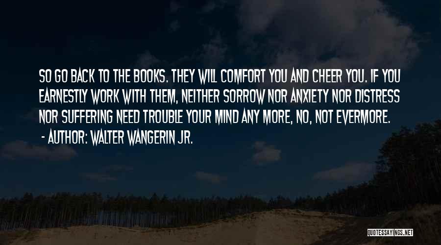 Walter Wangerin Jr. Quotes: So Go Back To The Books. They Will Comfort You And Cheer You. If You Earnestly Work With Them, Neither