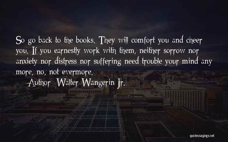 Walter Wangerin Jr. Quotes: So Go Back To The Books. They Will Comfort You And Cheer You. If You Earnestly Work With Them, Neither