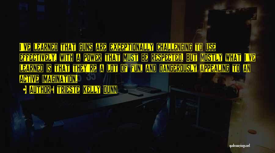 Trieste Kelly Dunn Quotes: I've Learned That Guns Are Exceptionally Challenging To Use Effectively, With A Power That Must Be Respected. But Mostly What