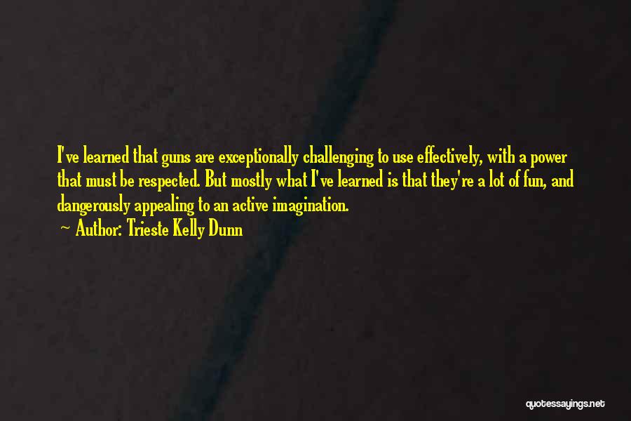 Trieste Kelly Dunn Quotes: I've Learned That Guns Are Exceptionally Challenging To Use Effectively, With A Power That Must Be Respected. But Mostly What