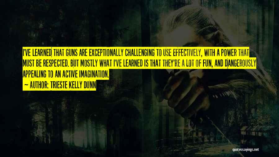 Trieste Kelly Dunn Quotes: I've Learned That Guns Are Exceptionally Challenging To Use Effectively, With A Power That Must Be Respected. But Mostly What