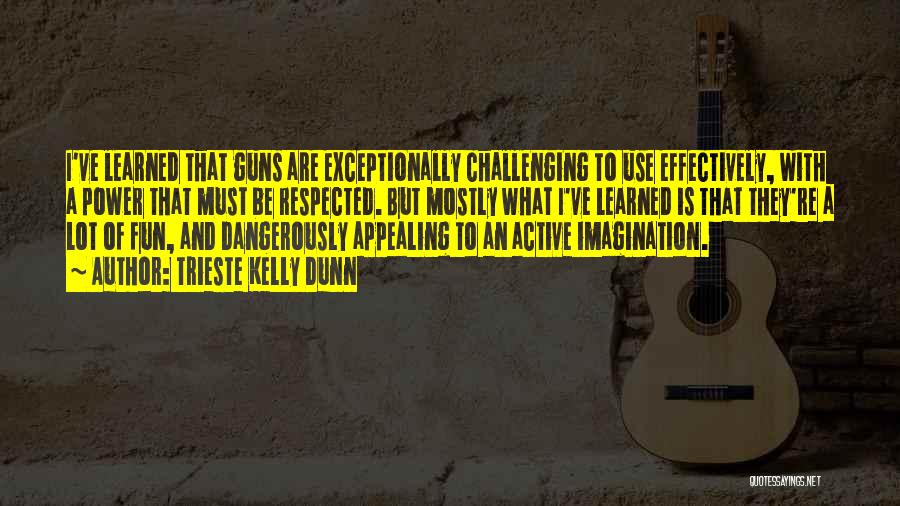 Trieste Kelly Dunn Quotes: I've Learned That Guns Are Exceptionally Challenging To Use Effectively, With A Power That Must Be Respected. But Mostly What