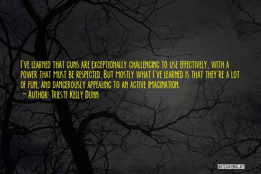 Trieste Kelly Dunn Quotes: I've Learned That Guns Are Exceptionally Challenging To Use Effectively, With A Power That Must Be Respected. But Mostly What