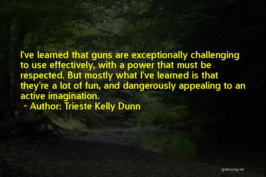 Trieste Kelly Dunn Quotes: I've Learned That Guns Are Exceptionally Challenging To Use Effectively, With A Power That Must Be Respected. But Mostly What